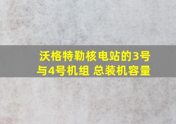 沃格特勒核电站的3号与4号机组 总装机容量